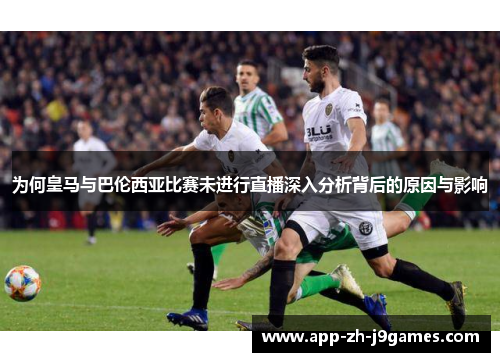 为何皇马与巴伦西亚比赛未进行直播深入分析背后的原因与影响