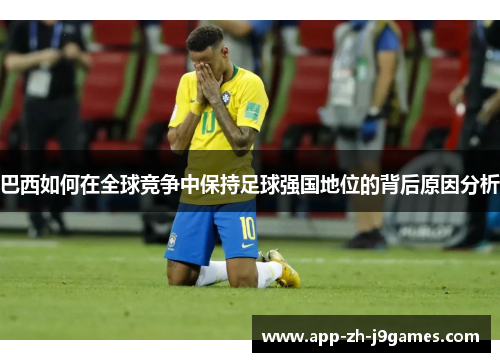 巴西如何在全球竞争中保持足球强国地位的背后原因分析 巴西如何在全球竞争中保持足球强国地位的背后原因分析