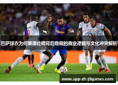 巴萨球衣为何屡遭吐槽背后隐藏的商业逻辑与文化冲突解析 巴萨球衣为何屡遭吐槽背后隐藏的商业逻辑与文化冲突解析
