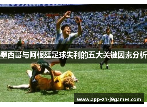 墨西哥与阿根廷足球失利的五大关键因素分析 墨西哥与阿根廷足球失利的五大关键因素分析
