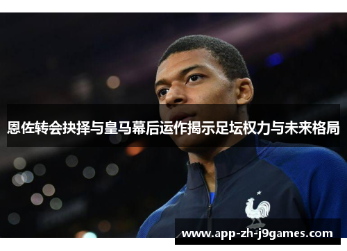 恩佐转会抉择与皇马幕后运作揭示足坛权力与未来格局