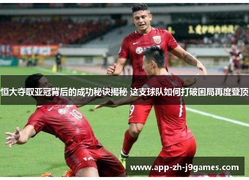 恒大夺取亚冠背后的成功秘诀揭秘 这支球队如何打破困局再度登顶 恒大夺取亚冠背后的成功秘诀揭秘 这支球队如何打破困局再度登顶