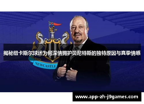 揭秘纽卡斯尔球迷为何深情拥护贝尼特斯的独特原因与真挚情感