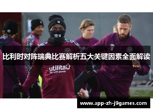 比利时对阵瑞典比赛解析五大关键因素全面解读