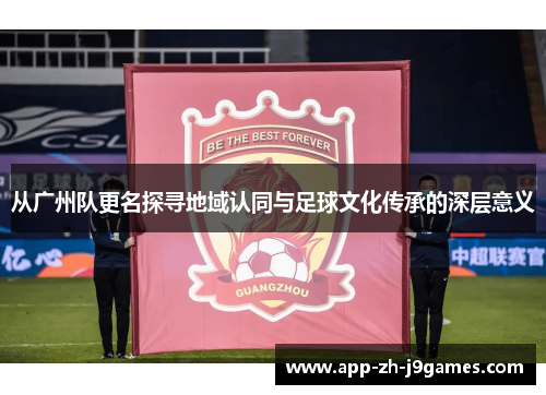 从广州队更名探寻地域认同与足球文化传承的深层意义 从广州队更名探寻地域认同与足球文化传承的深层意义