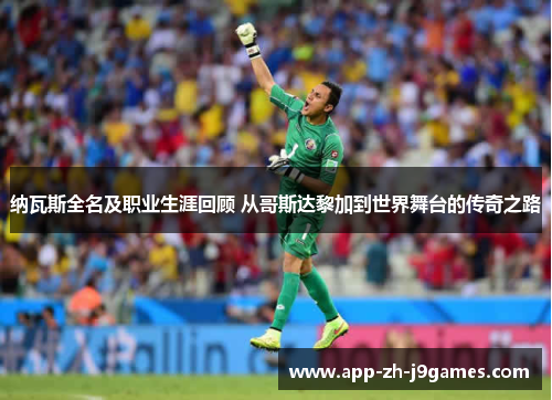 纳瓦斯全名及职业生涯回顾 从哥斯达黎加到世界舞台的传奇之路