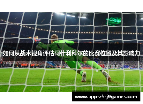 如何从战术视角评估阿什利科尔的比赛位置及其影响力 如何从战术视角评估阿什利科尔的比赛位置及其影响力