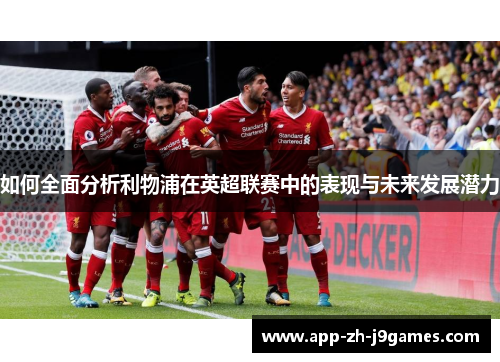 如何全面分析利物浦在英超联赛中的表现与未来发展潜力