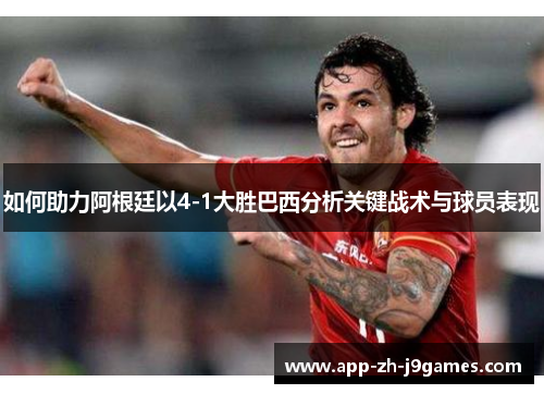 如何助力阿根廷以4-1大胜巴西分析关键战术与球员表现 如何助力阿根廷以4-1大胜巴西分析关键战术与球员表现