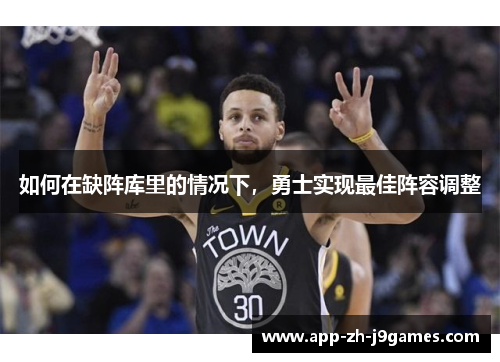 如何在缺阵库里的情况下,勇士实现最佳阵容调整 如何在缺阵库里的情况下,勇士实现最佳阵容调整