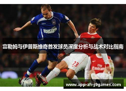 富勒姆与伊普斯维奇首发球员深度分析与战术对比指南