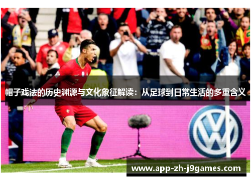 帽子戏法的历史渊源与文化象征解读:从足球到日常生活的多重含义 帽子戏法的历史渊源与文化象征解读:从足球到日常生活的多重含义