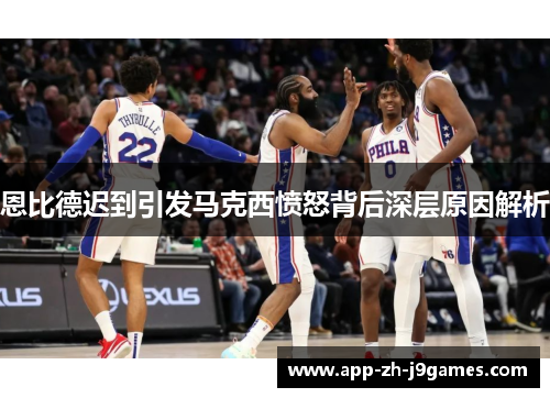 恩比德迟到引发马克西愤怒背后深层原因解析