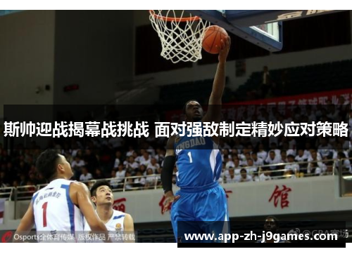 斯帅迎战揭幕战挑战 面对强敌制定精妙应对策略