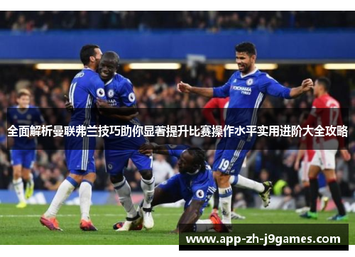 全面解析曼联弗兰技巧助你显著提升比赛操作水平实用进阶大全攻略