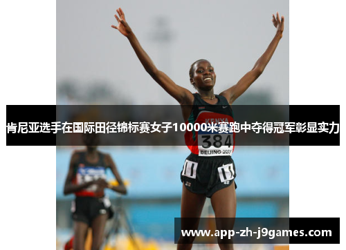 肯尼亚选手在国际田径锦标赛女子10000米赛跑中夺得冠军彰显实力