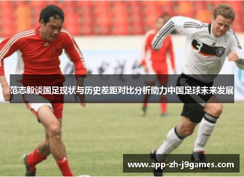 范志毅谈国足现状与历史差距对比分析助力中国足球未来发展