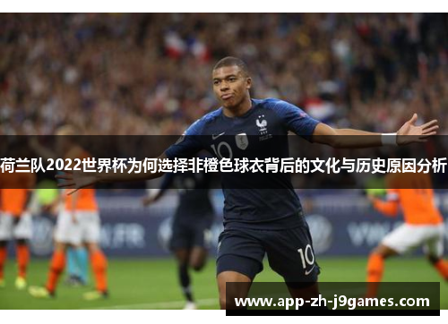 荷兰队2022世界杯为何选择非橙色球衣背后的文化与历史原因分析 荷兰队2022世界杯为何选择非橙色球衣背后的文化与历史原因分析