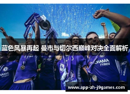 蓝色风暴再起 曼市与切尔西巅峰对决全面解析