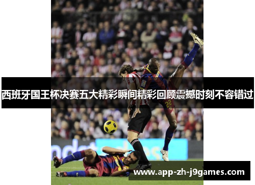 西班牙国王杯决赛五大精彩瞬间精彩回顾震撼时刻不容错过 西班牙国王杯决赛五大精彩瞬间精彩回顾震撼时刻不容错过