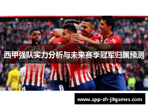 西甲强队实力分析与未来赛季冠军归属预测 西甲强队实力分析与未来赛季冠军归属预测