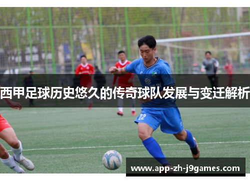 西甲足球历史悠久的传奇球队发展与变迁解析