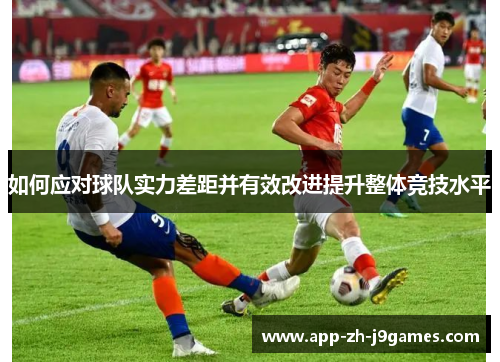 如何应对球队实力差距并有效改进提升整体竞技水平