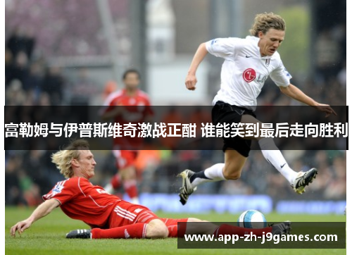 富勒姆与伊普斯维奇激战正酣 谁能笑到最后走向胜利