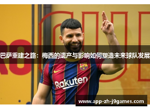 巴萨重建之路:梅西的遗产与影响如何塑造未来球队发展 巴萨重建之路:梅西的遗产与影响如何塑造未来球队发展