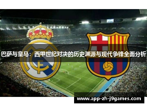 巴萨与皇马:西甲世纪对决的历史渊源与现代争锋全面分析 巴萨与皇马:西甲世纪对决的历史渊源与现代争锋全面分析
