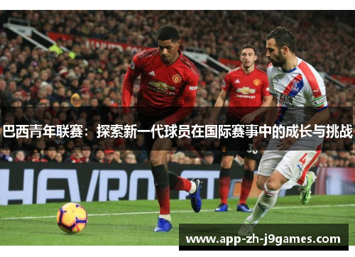 巴西青年联赛:探索新一代球员在国际赛事中的成长与挑战 巴西青年联赛:探索新一代球员在国际赛事中的成长与挑战