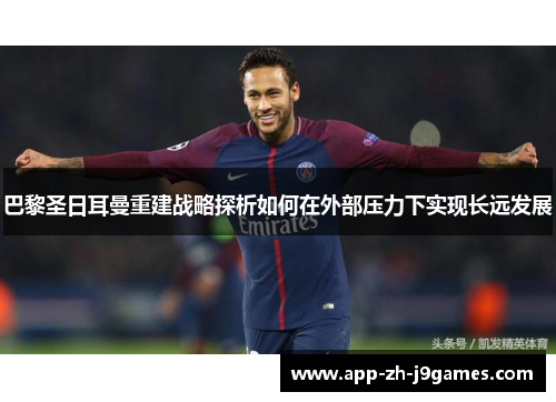 巴黎圣日耳曼重建战略探析如何在外部压力下实现长远发展 巴黎圣日耳曼重建战略探析如何在外部压力下实现长远发展