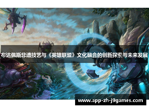 布达佩斯非遗技艺与《英雄联盟》文化融合的创新探索与未来发展 布达佩斯非遗技艺与《英雄联盟》文化融合的创新探索与未来发展