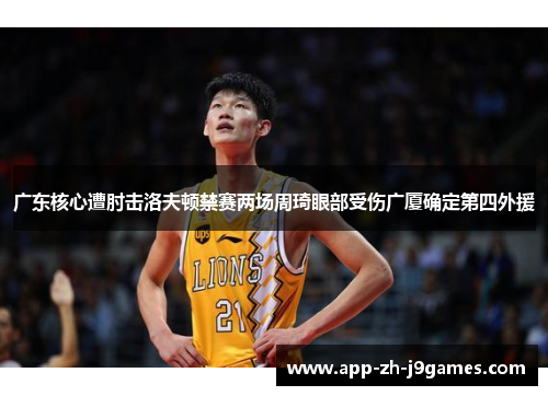 广东核心遭肘击洛夫顿禁赛两场周琦眼部受伤广厦确定第四外援