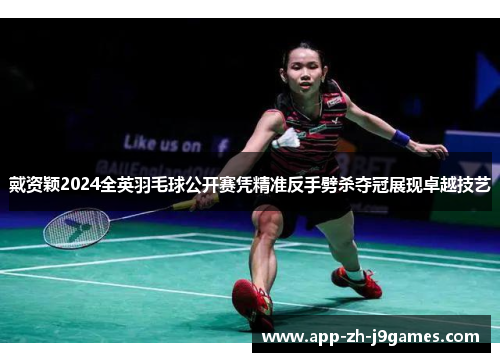 戴资颖2024全英羽毛球公开赛凭精准反手劈杀夺冠展现卓越技艺