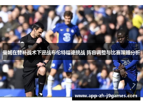 曼城在替补战术下迎战布伦特福德挑战 阵容调整与比赛策略分析