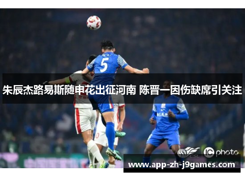 朱辰杰路易斯随申花出征河南 陈晋一因伤缺席引关注