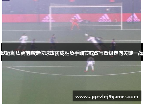 欧冠淘汰赛前瞻定位球攻防成胜负手细节或改写晋级走向关键一战