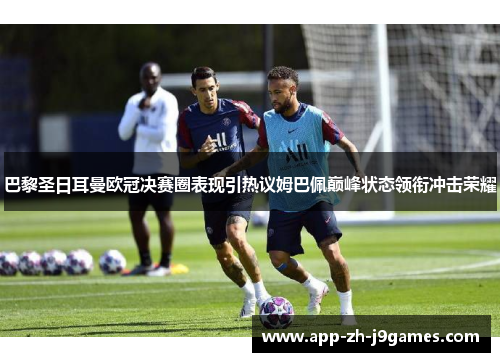 巴黎圣日耳曼欧冠决赛圈表现引热议姆巴佩巅峰状态领衔冲击荣耀 巴黎圣日耳曼欧冠决赛圈表现引热议姆巴佩巅峰状态领衔冲击荣耀