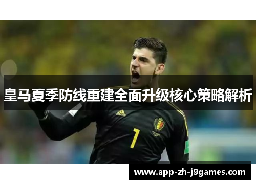 皇马夏季防线重建全面升级核心策略解析 皇马夏季防线重建全面升级核心策略解析