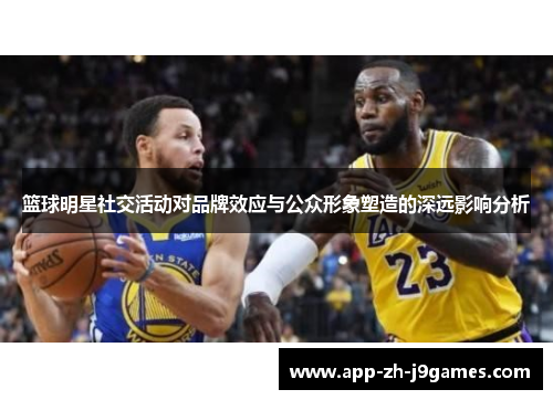 篮球明星社交活动对品牌效应与公众形象塑造的深远影响分析 篮球明星社交活动对品牌效应与公众形象塑造的深远影响分析