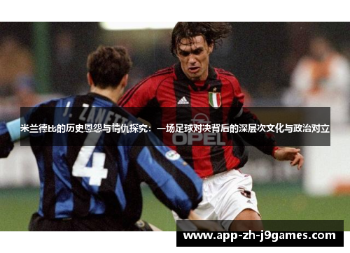米兰德比的历史恩怨与情仇探究：一场足球对决背后的深层次文化与政治对立