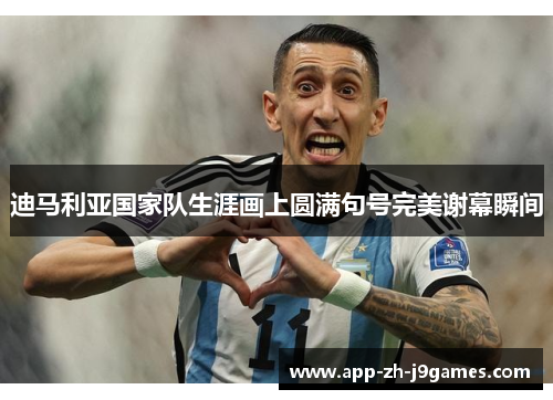 迪马利亚国家队生涯画上圆满句号完美谢幕瞬间 迪马利亚国家队生涯画上圆满句号完美谢幕瞬间