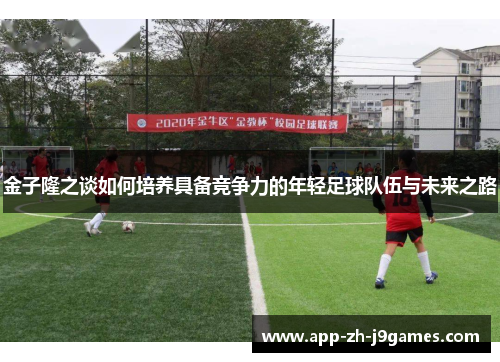 金子隆之谈如何培养具备竞争力的年轻足球队伍与未来之路 金子隆之谈如何培养具备竞争力的年轻足球队伍与未来之路