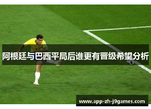 阿根廷与巴西平局后谁更有晋级希望分析 阿根廷与巴西平局后谁更有晋级希望分析