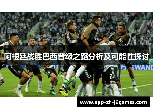 阿根廷战胜巴西晋级之路分析及可能性探讨 阿根廷战胜巴西晋级之路分析及可能性探讨