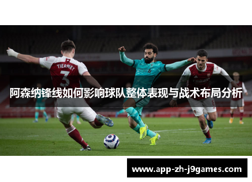 阿森纳锋线如何影响球队整体表现与战术布局分析 阿森纳锋线如何影响球队整体表现与战术布局分析