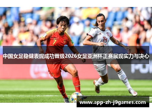 中国女足稳健表现成功晋级2026女足亚洲杯正赛展现实力与决心 中国女足稳健表现成功晋级2026女足亚洲杯正赛展现实力与决心