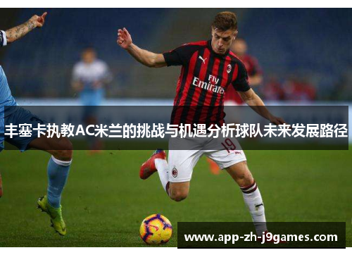 丰塞卡执教AC米兰的挑战与机遇分析球队未来发展路径 丰塞卡执教AC米兰的挑战与机遇分析球队未来发展路径